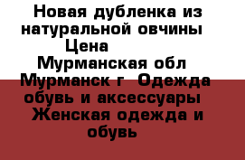 Новая дубленка из натуральной овчины › Цена ­ 8 000 - Мурманская обл., Мурманск г. Одежда, обувь и аксессуары » Женская одежда и обувь   